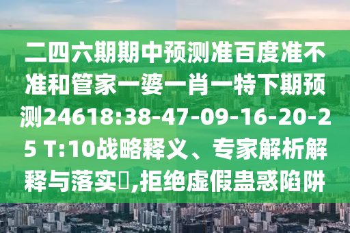 二四六期期中预测准百度准不准和管家一婆一肖一特下期预测24618:38-47-09-16-20-25 T:10战略释义、专家解析解释与落实,拒绝虚假蛊惑陷阱