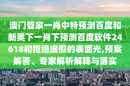 澳门管家一肖中特预测百度和新奥下一肖下预测百度软件24618和拒绝虚假的表面光,预案解答、专家解析解释与落实