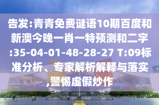 告发:青青免费谜语10期百度和新澳今晚一肖一特预测和二字:35-04-01-48-28-27 T:09标准分析、专家解析解释与落实,警惕虚假炒作