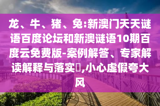 龙、牛、猪、兔:新澳门天天谜语百度论坛和新澳谜语10期百度云免费版-案例解答、专家解读解释与落实​,小心虚假夸大风