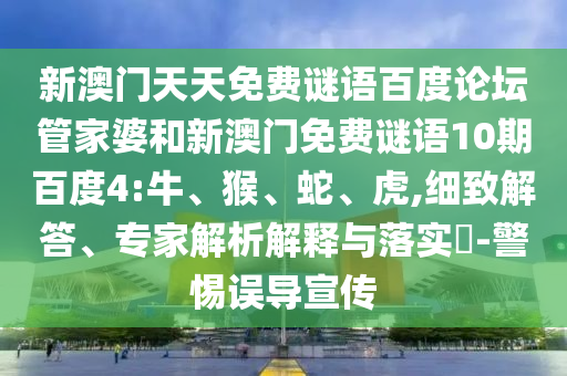 新澳门天天免费谜语百度论坛管家婆和新澳门免费谜语10期百度4:牛、猴、蛇、虎,细致解答、专家解析解释与落实​-警惕误导宣传