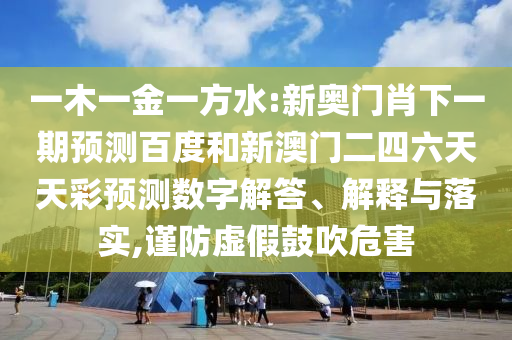 一木一金一方水:新奥门肖下一期预测百度和新澳门二四六天天彩预测数字解答、解释与落实,谨防虚假鼓吹危害