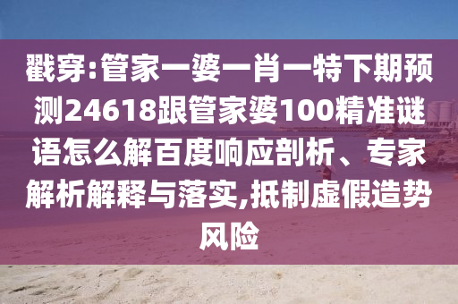 戳穿:管家一婆一肖一特下期预测24618跟管家婆100精准谜语怎么解百度响应剖析、专家解析解释与落实,抵制虚假造势风险
