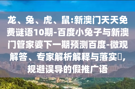 龙、兔、虎、鼠:新澳门天天免费谜语10期-百度小兔子与新澳门管家婆下一期预测百度-微观解答、专家解析解释与落实​,规避误导的假推广语
