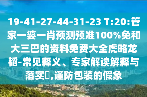 19-41-27-44-31-23 T:20:管家一婆一肖预测预准100%免和大三巴的资料免费大全虎略龙韬-常见释义、专家解读解释与落实,谨防包装的假象
