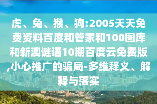 虎、兔、猴、狗:2005天天免费资料百度和管家和100图库和新澳谜语10期百度云免费版,小心推广的骗局-多维释义、解释与落实