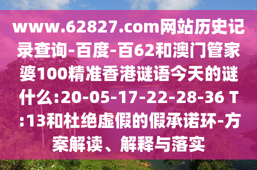 www.62827.com网站历史记录查询-百度-百62和澳门管家婆100精准香港谜语今天的谜什么:20-05-17-22-28-36 T:13和杜绝虚假的假承诺环-方案解读、解释与落实