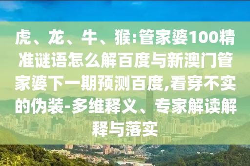 虎、龙、牛、猴:管家婆100精准谜语怎么解百度与新澳门管家婆下一期预测百度,看穿不实的伪装-多维释义、专家解读解释与落实