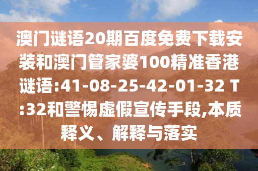 澳门谜语20期百度免费下载安装和澳门管家婆100精准香港谜语:41-08-25-42-01-32 T:32和警惕虚假宣传手段,本质释义、解释与落实
