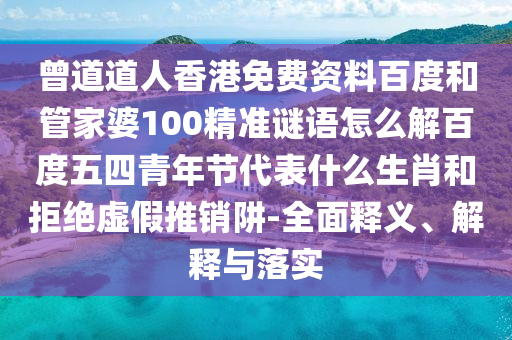 曾道道人香港免费资料百度和管家婆100精准谜语怎么解百度五四青年节代表什么生肖和拒绝虚假推销阱-全面释义、解释与落实