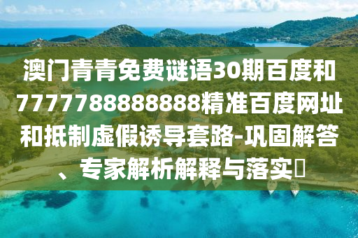 澳门青青免费谜语30期百度和7777788888888精准百度网址和抵制虚假诱导套路-巩固解答、专家解析解释与落实