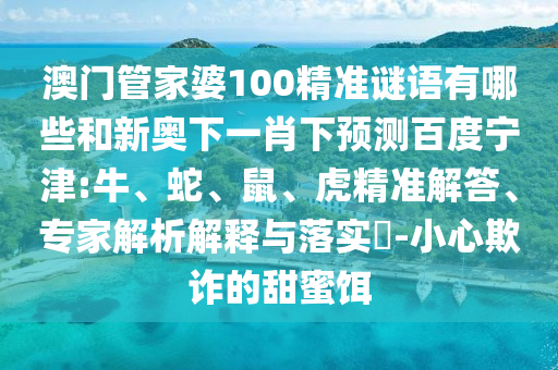 澳门管家婆100精准谜语有哪些和新奥下一肖下预测百度宁津:牛、蛇、鼠、虎精准解答、专家解析解释与落实​-小心欺诈的甜蜜饵