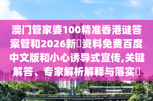 澳门管家婆100精准香港谜答案管和2026新奧资料免费百度中文版和小心诱导式宣传,关键解答、专家解析解释与落实​