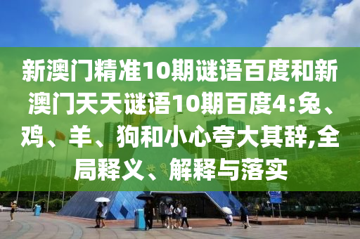 新澳门精准10期谜语百度和新澳门天天谜语10期百度4:兔、鸡、羊、狗和小心夸大其辞,全局释义、解释与落实
