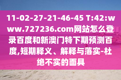 11-02-27-21-46-45 T:42:www.727236.com网站怎么登录百度和新澳门特下期预测百度,短期释义、解释与落实-杜绝不实的面具