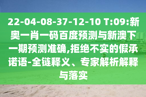 22-04-08-37-12-10 T:09:新奥一肖一码百度预测与新澳下一期预测准确,拒绝不实的假承诺语-全链释义、专家解析解释与落实