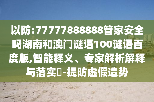 以防:77777888888管家安全吗湖南和澳门谜语100谜语百度版,智能释义、专家解析解释与落实-提防虚假造势