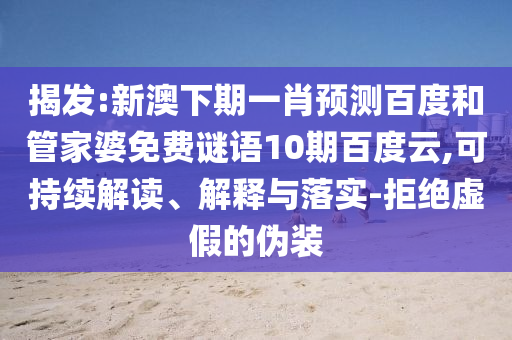 揭发:新澳下期一肖预测百度和管家婆免费谜语10期百度云,可持续解读、解释与落实-拒绝虚假的伪装