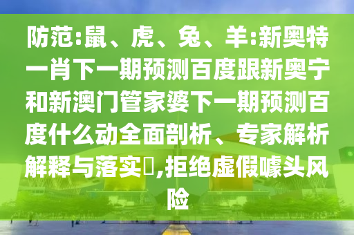 防范:鼠、虎、兔、羊:新奥特一肖下一期预测百度跟新奥宁和新澳门管家婆下一期预测百度什么动全面剖析、专家解析解释与落实​,拒绝虚假噱头风险