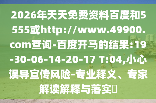 2026年天天免费资料百度和5555或http://www.49900.com查询-百度开马的结果:19-30-06-14-20-17 T:04,小心误导宣传风险-专业释义、专家解读解释与落实