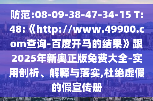 防范:08-09-38-47-34-15 T:48:《http://www.49900.com查询-百度开马的结果》跟2025年新奥正版免费大全-实用剖析、解释与落实,杜绝虚假的假宣传册