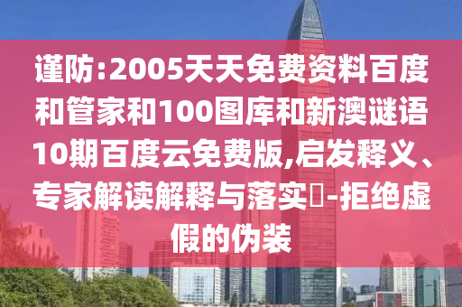 谨防:2005天天免费资料百度和管家和100图库和新澳谜语10期百度云免费版,启发释义、专家解读解释与落实​-拒绝虚假的伪装