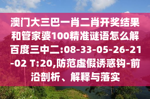 澳门大三巴一肖二肖开奖结果和管家婆100精准谜语怎么解百度三中二:08-33-05-26-21-02 T:20,防范虚假诱惑钩-前沿剖析、解释与落实
