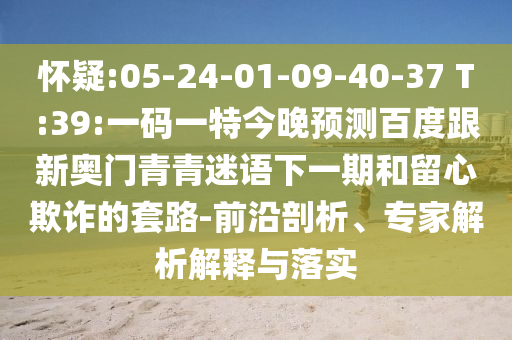 怀疑:05-24-01-09-40-37 T:39:一码一特今晚预测百度跟新奥门青青迷语下一期和留心欺诈的套路-前沿剖析、专家解析解释与落实