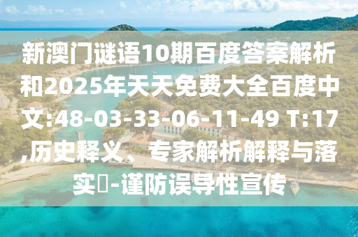 新澳门谜语10期百度答案解析和2025年天天免费大全百度中文:48-03-33-06-11-49 T:17,历史释义、专家解析解释与落实​-谨防误导性宣传