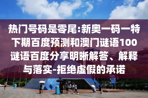 热门号码是零尾:新奥一码一特下期百度预测和澳门谜语100谜语百度分享明晰解答、解释与落实-拒绝虚假的承诺