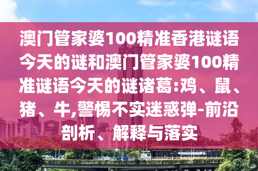澳门管家婆100精准香港谜语今天的谜和澳门管家婆100精准谜语今天的谜诸葛:鸡、鼠、猪、牛,警惕不实迷惑弹-前沿剖析、解释与落实