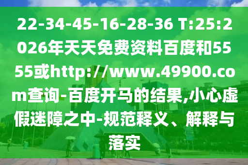 22-34-45-16-28-36 T:25:2026年天天免费资料百度和5555或http://www.49900.com查询-百度开马的结果,小心虚假迷障之中-规范释义、解释与落实