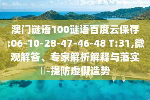 澳门谜语100谜语百度云保存:06-10-28-47-46-48 T:31,微观解答、专家解析解释与落实-提防虚假造势