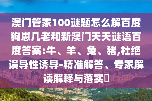 澳门管家100谜题怎么解百度狗崽几老和新澳门天天谜语百度答案:牛、羊、兔、猪,杜绝误导性诱导-精准解答、专家解读解释与落实​