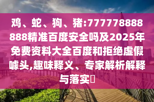 鸡、蛇、狗、猪:777778888888精准百度安全吗及2025年免费资料大全百度和拒绝虚假噱头,趣味释义、专家解析解释与落实​