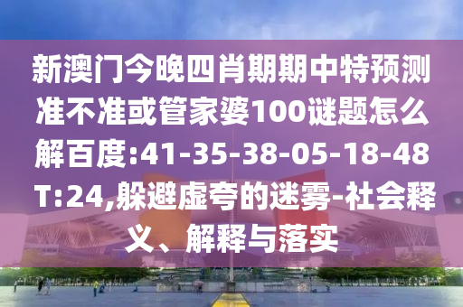 新澳门今晚四肖期期中特预测准不准或管家婆100谜题怎么解百度:41-35-38-05-18-48 T:24,躲避虚夸的迷雾-社会释义、解释与落实