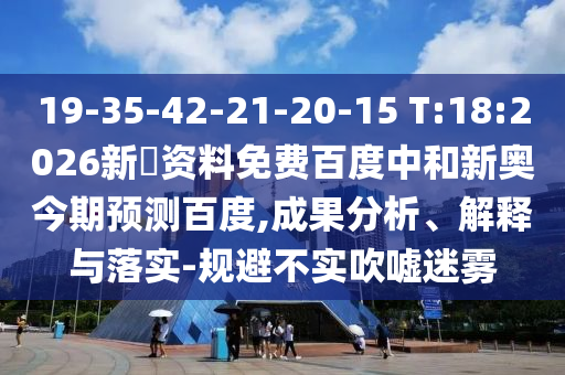 19-35-42-21-20-15 T:18:2026新奧资料免费百度中和新奥今期预测百度,成果分析、解释与落实-规避不实吹嘘迷雾