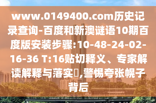 www.0149400.com历史记录查询-百度和新澳谜语10期百度版安装步骤:10-48-24-02-16-36 T:16贴切释义、专家解读解释与落实,警惕夸张幌子背后