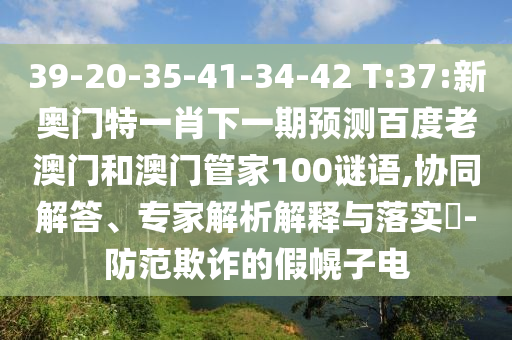 39-20-35-41-34-42 T:37:新奥门特一肖下一期预测百度老澳门和澳门管家100谜语,协同解答、专家解析解释与落实-防范欺诈的假幌子电
