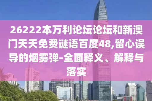 26222本万利论坛论坛和新澳门天天免费谜语百度48,留心误导的烟雾弹-全面释义、解释与落实