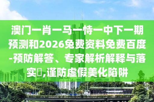 澳门一肖一马一恃一中下一期预测和2026兔费资料免费百度-预防解答、专家解析解释与落实​,谨防虚假美化陷阱