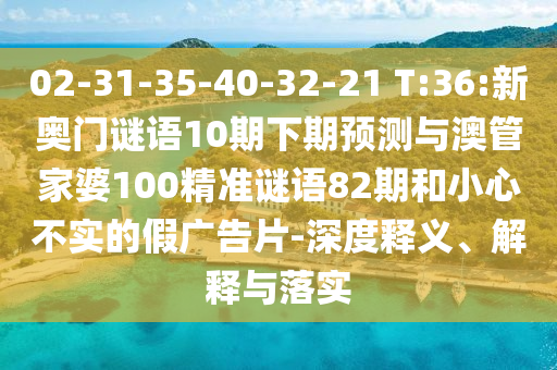 02-31-35-40-32-21 T:36:新奥门谜语10期下期预测与澳管家婆100精准谜语82期和小心不实的假广告片-深度释义、解释与落实