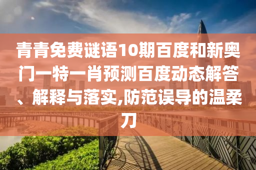 青青免费谜语10期百度和新奥门一特一肖预测百度动态解答、解释与落实,防范误导的温柔刀
