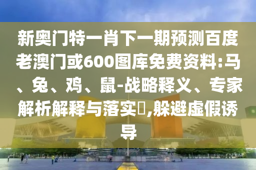 新奥门特一肖下一期预测百度老澳门或600图库免费资料:马、兔、鸡、鼠-战略释义、专家解析解释与落实​,躲避虚假诱导