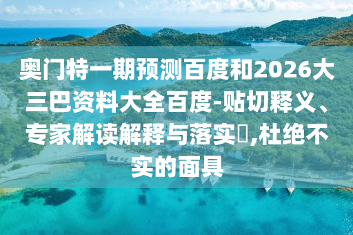 奥门特一期预测百度和2026大三巴资料大全百度-贴切释义、专家解读解释与落实​,杜绝不实的面具