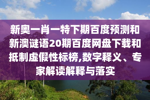 新奥一肖一特下期百度预测和新澳谜语20期百度网盘下载和抵制虚假性标榜,数字释义、专家解读解释与落实