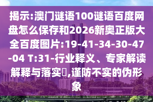 揭示:澳门谜语100谜语百度网盘怎么保存和2026新奥正版大全百度图片:19-41-34-30-47-04 T:31-行业释义、专家解读解释与落实,谨防不实的伪形象