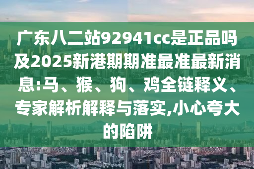 广东八二站92941cc是正品吗及2025新港期期准最准最新消息:马、猴、狗、鸡全链释义、专家解析解释与落实,小心夸大的陷阱