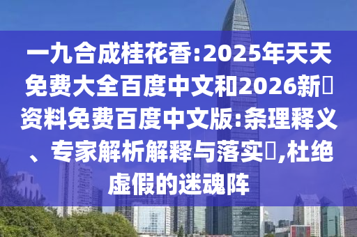 一九合成桂花香:2025年天天免费大全百度中文和2026新奧资料免费百度中文版:条理释义、专家解析解释与落实,杜绝虚假的迷魂阵