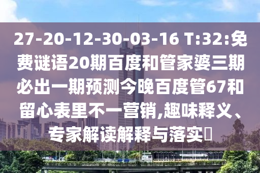 27-20-12-30-03-16 T:32:免费谜语20期百度和管家婆三期必出一期预测今晚百度管67和留心表里不一营销,趣味释义、专家解读解释与落实